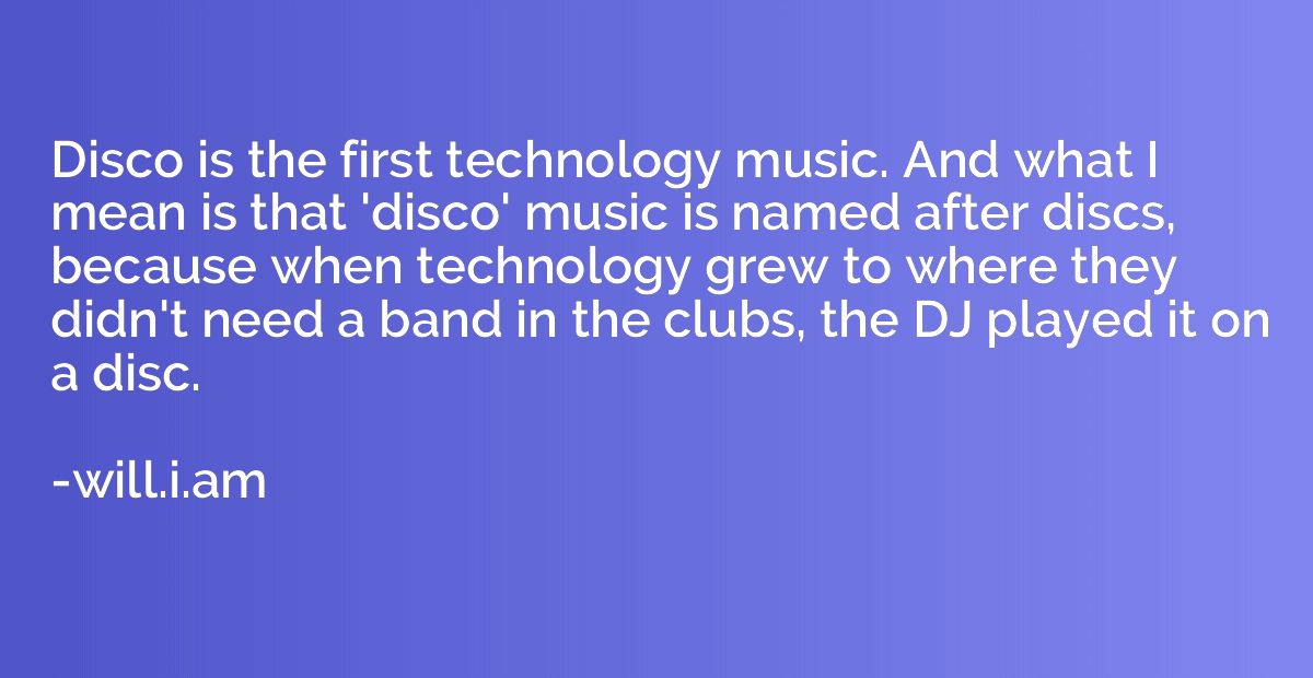 Disco is the first technology music. And what I mean is that
