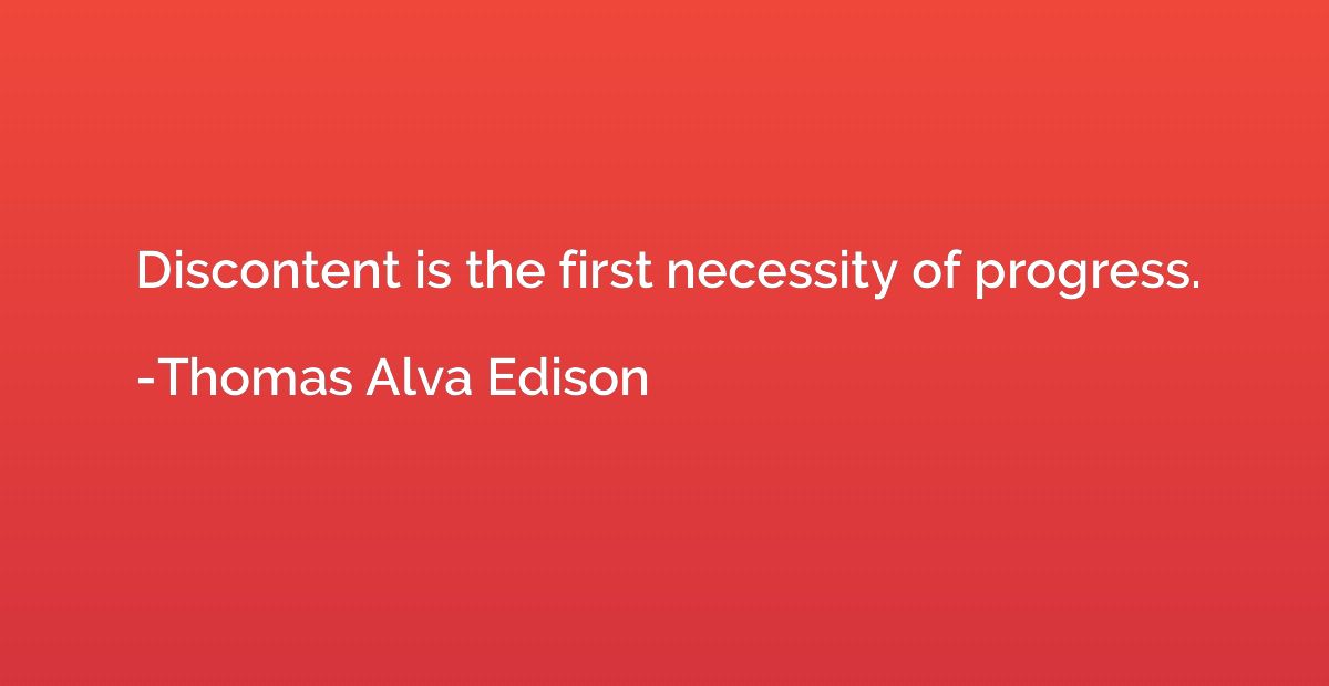 Discontent is the first necessity of progress.