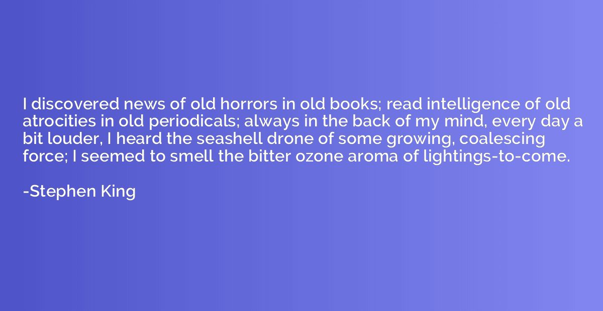 I discovered news of old horrors in old books; read intellig