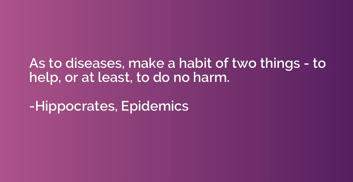 As to diseases, make a habit of two things - to help, or at 