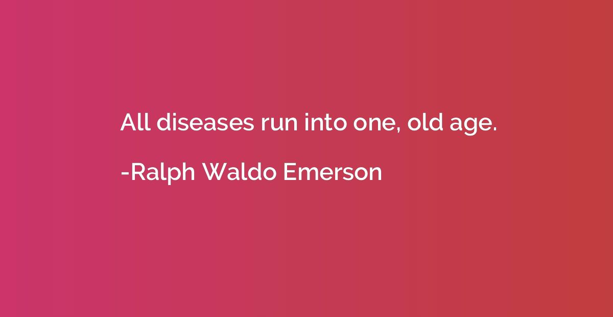 All diseases run into one, old age.