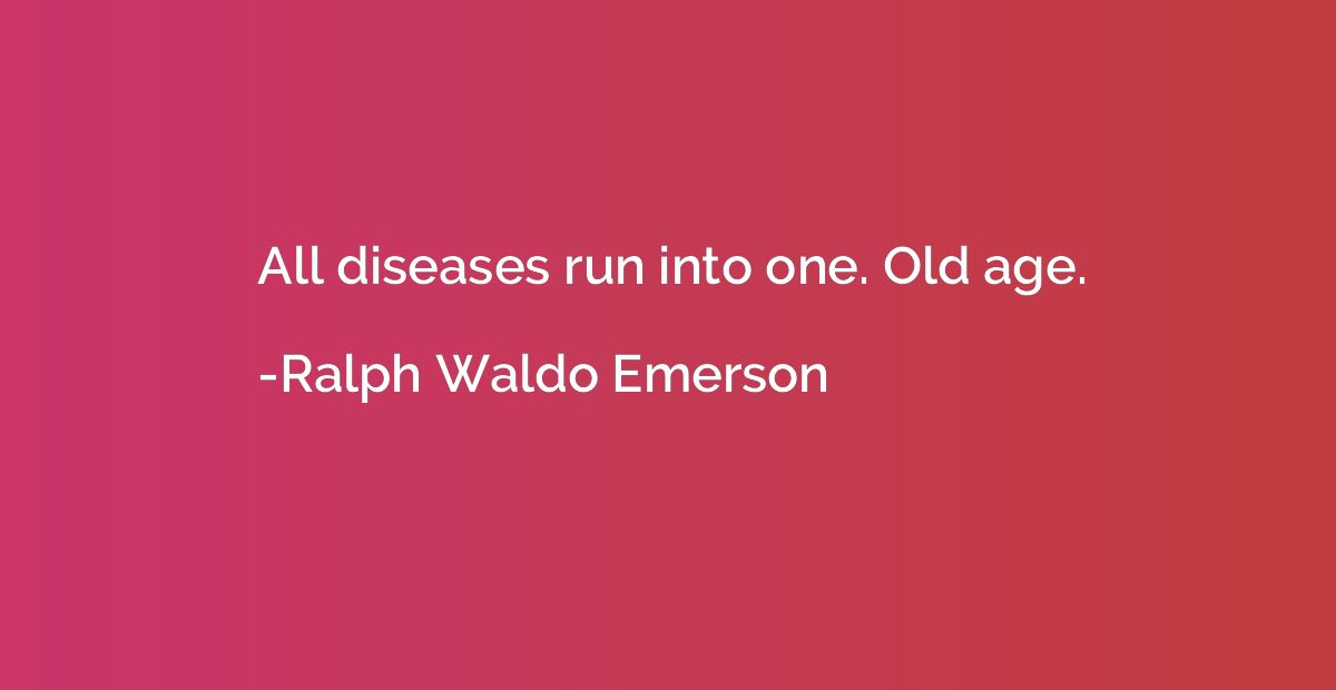All diseases run into one. Old age.