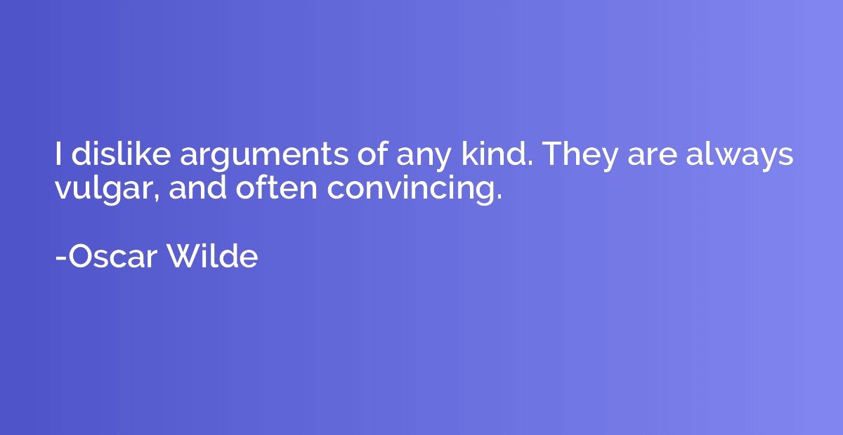 I dislike arguments of any kind. They are always vulgar, and