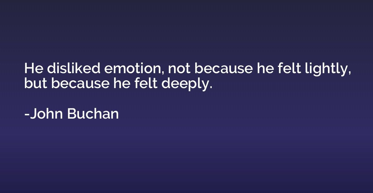 He disliked emotion, not because he felt lightly, but becaus