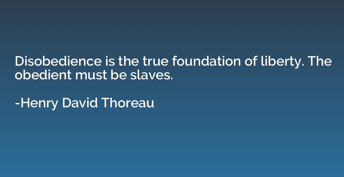 Disobedience is the true foundation of liberty. The obedient