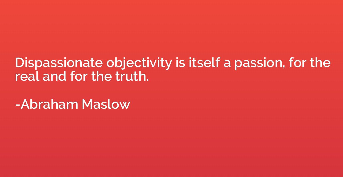 Dispassionate objectivity is itself a passion, for the real 