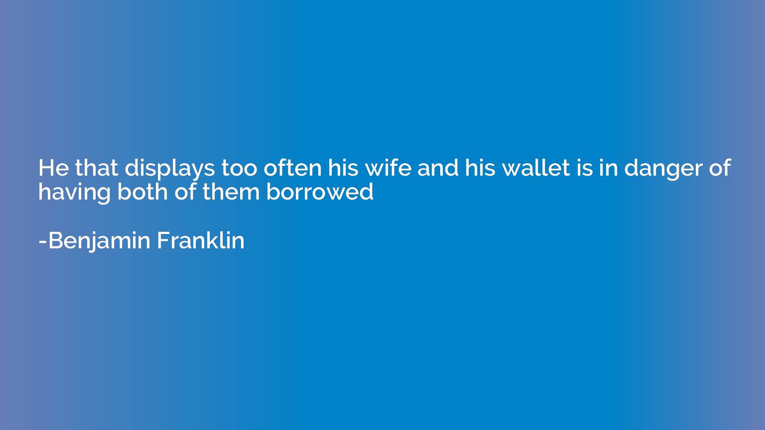 He that displays too often his wife and his wallet is in dan