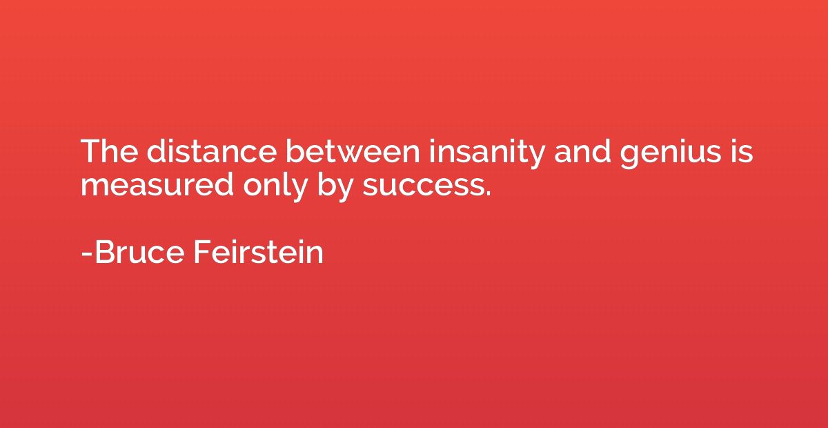 The distance between insanity and genius is measured only by