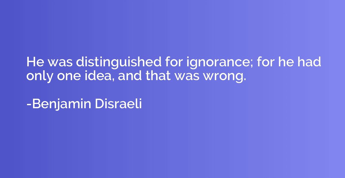 He was distinguished for ignorance; for he had only one idea