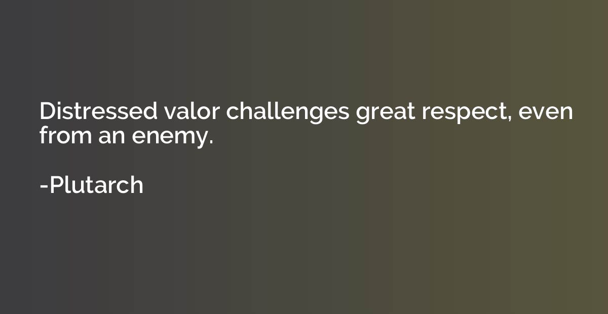 Distressed valor challenges great respect, even from an enem