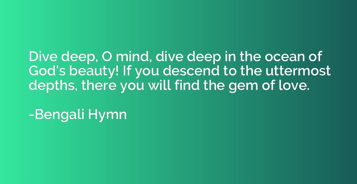 Dive deep, O mind, dive deep in the ocean of God's beauty! I