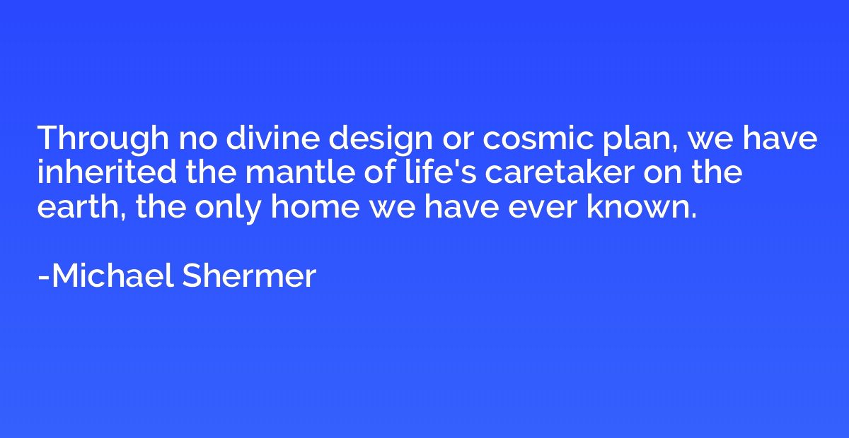 Through no divine design or cosmic plan, we have inherited t