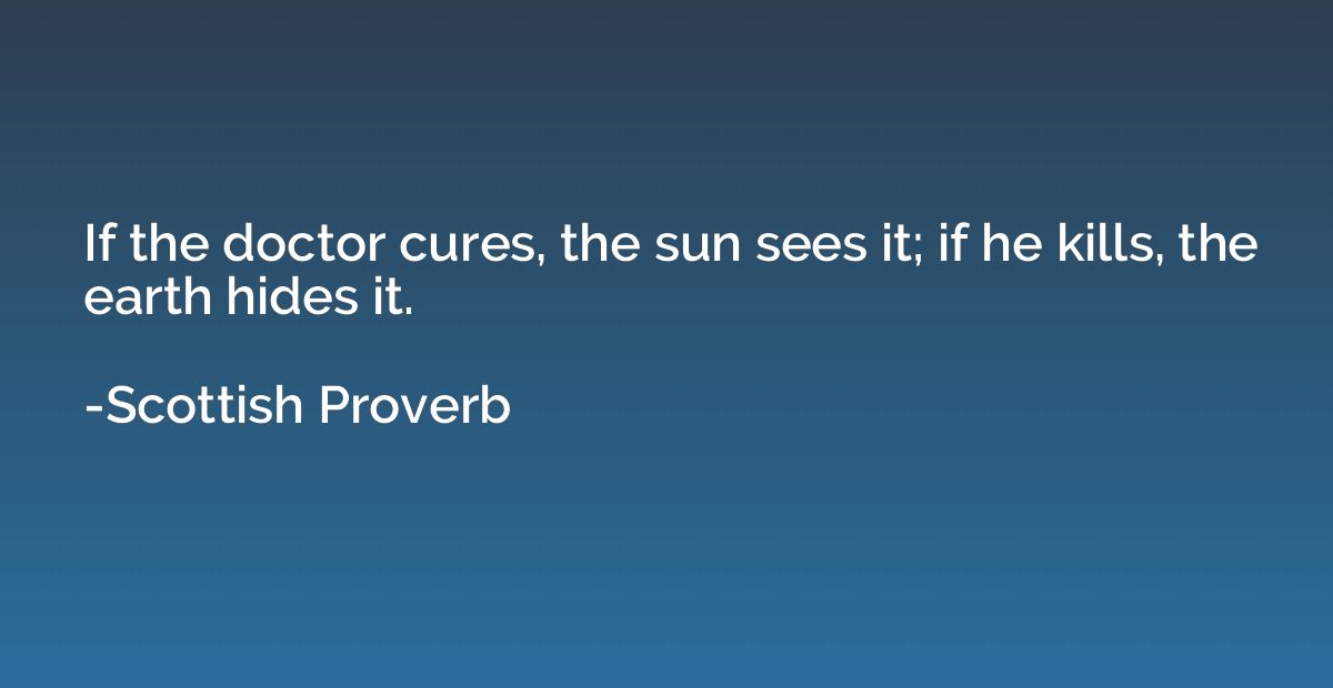 If the doctor cures, the sun sees it; if he kills, the earth