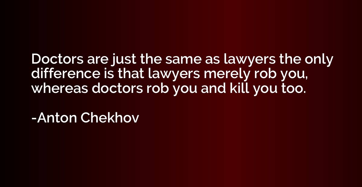 Doctors are just the same as lawyers the only difference is 