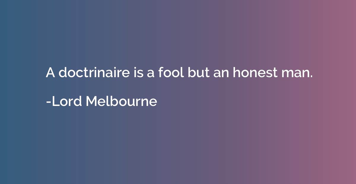 A doctrinaire is a fool but an honest man.
