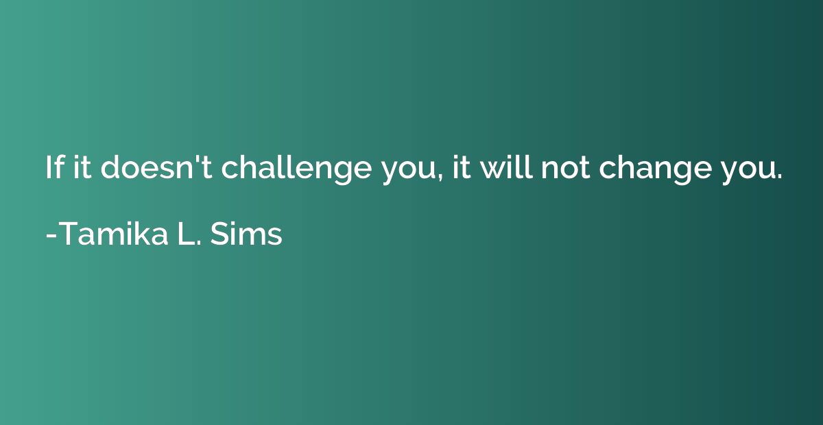 If it doesn't challenge you, it will not change you.