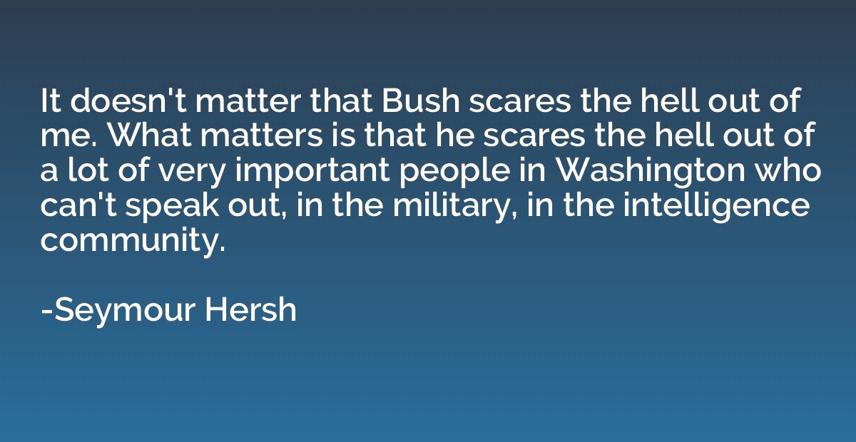 It doesn't matter that Bush scares the hell out of me. What 