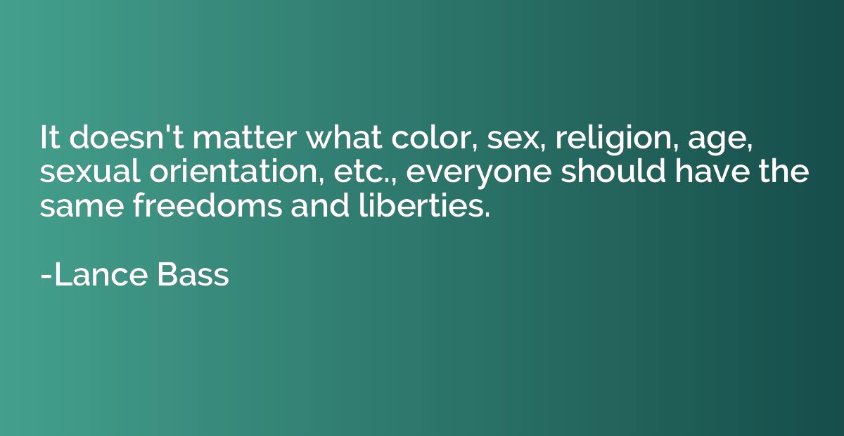 It doesn't matter what color, sex, religion, age, sexual ori