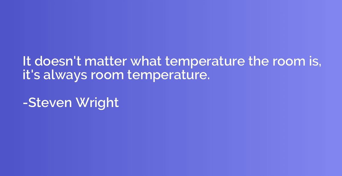 It doesn't matter what temperature the room is, it's always 