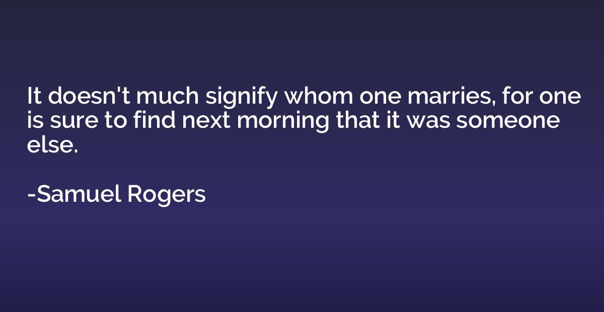 It doesn't much signify whom one marries, for one is sure to