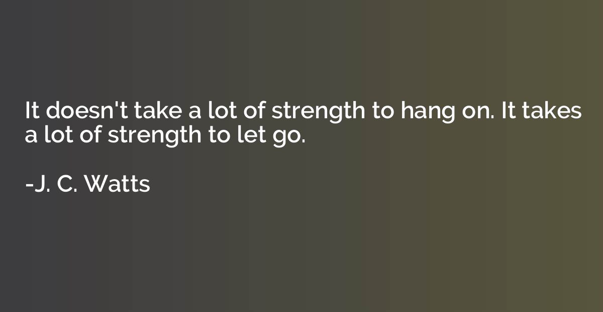 It doesn't take a lot of strength to hang on. It takes a lot