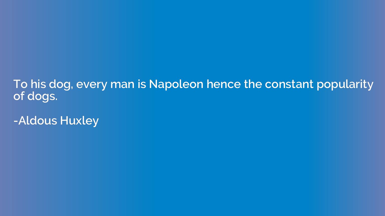 To his dog, every man is Napoleon hence the constant popular