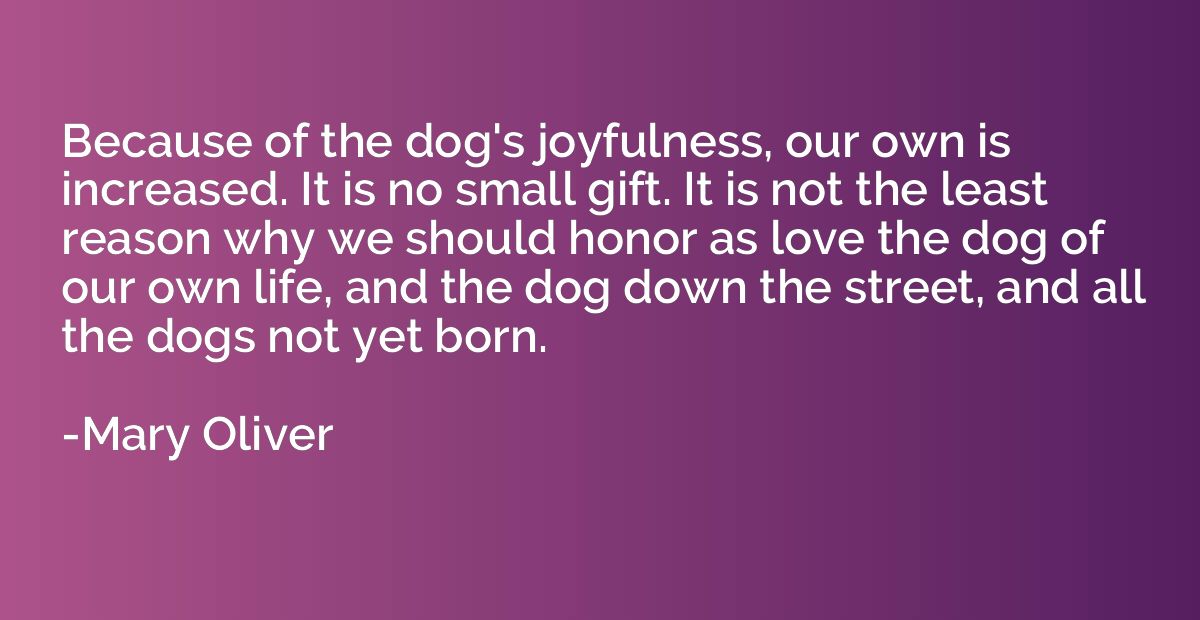 Because of the dog's joyfulness, our own is increased. It is