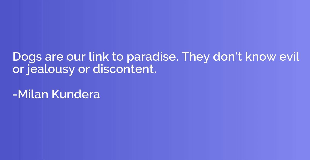 Dogs are our link to paradise. They don't know evil or jealo