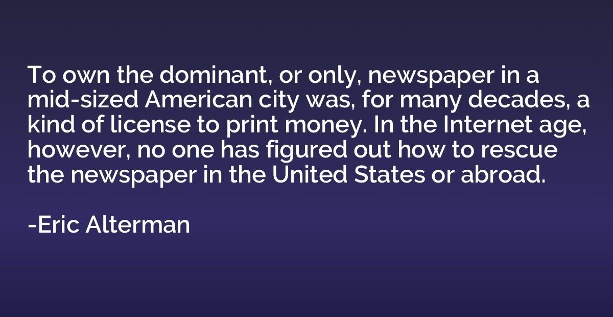 To own the dominant, or only, newspaper in a mid-sized Ameri