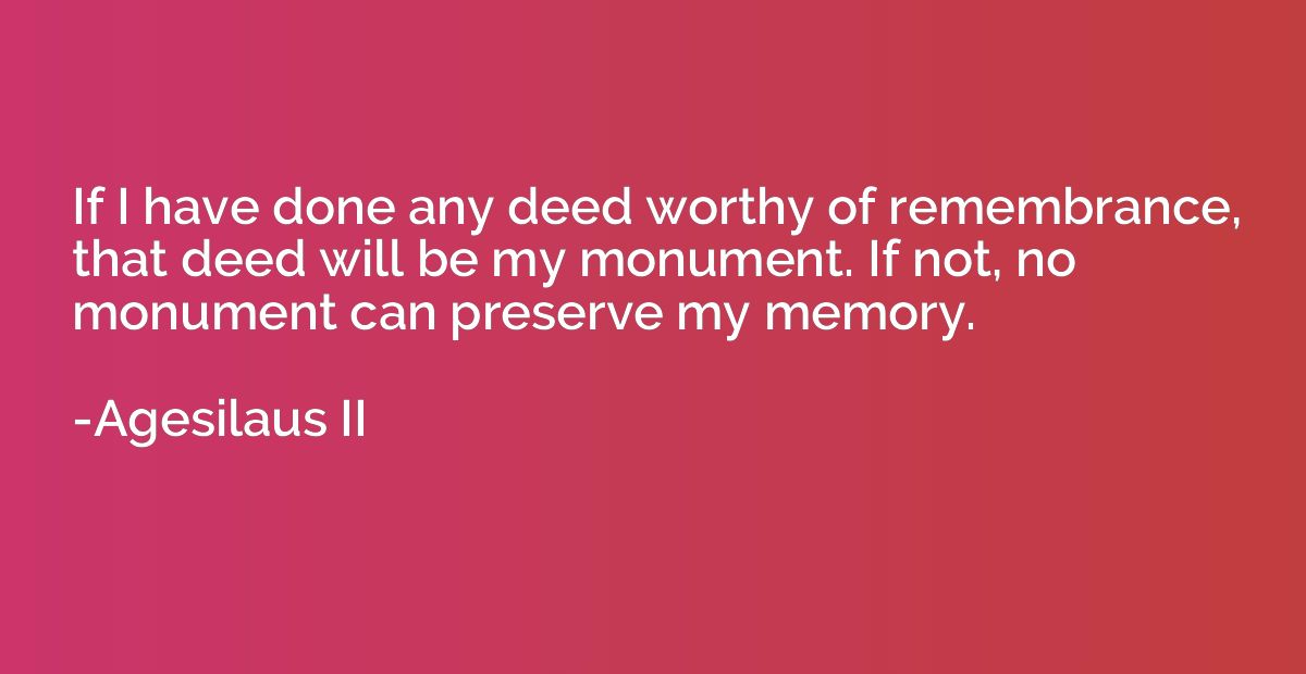 If I have done any deed worthy of remembrance, that deed wil