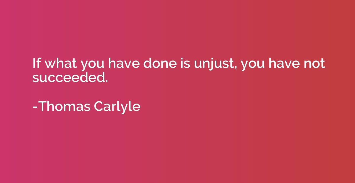 If what you have done is unjust, you have not succeeded.