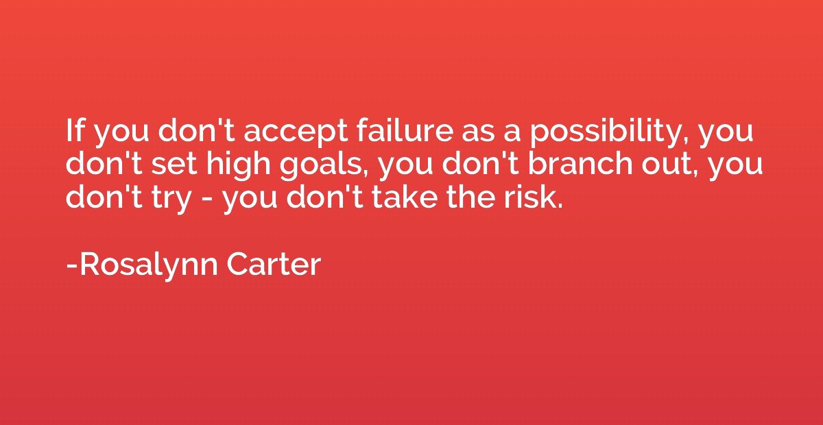 If you don't accept failure as a possibility, you don't set 