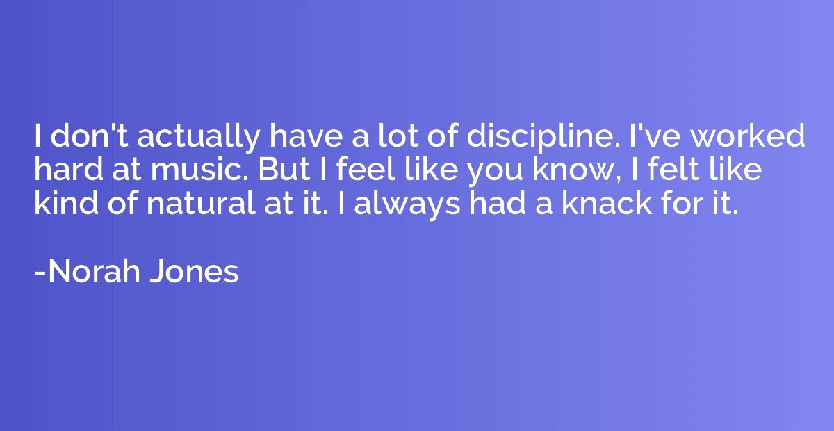 I don't actually have a lot of discipline. I've worked hard 