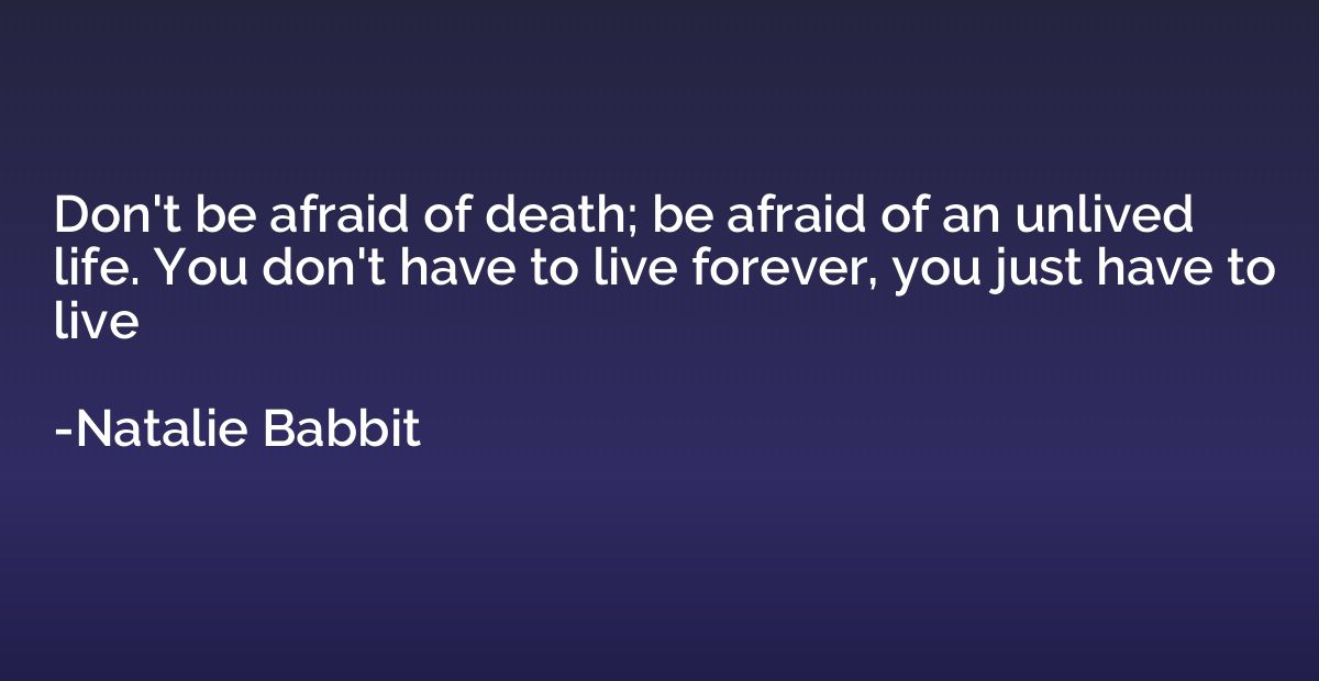 Don't be afraid of death; be afraid of an unlived life. You 