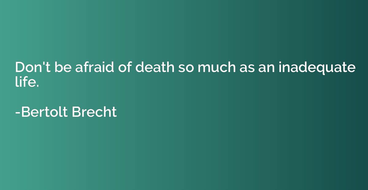 Don't be afraid of death so much as an inadequate life.