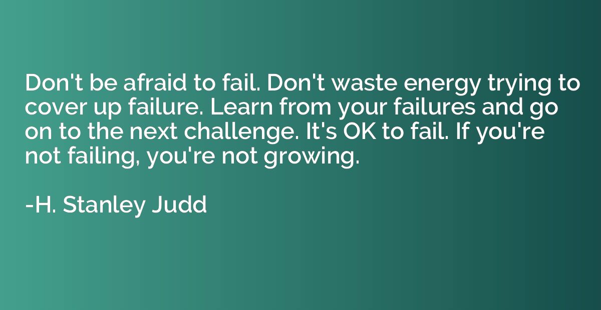 Don't be afraid to fail. Don't waste energy trying to cover 