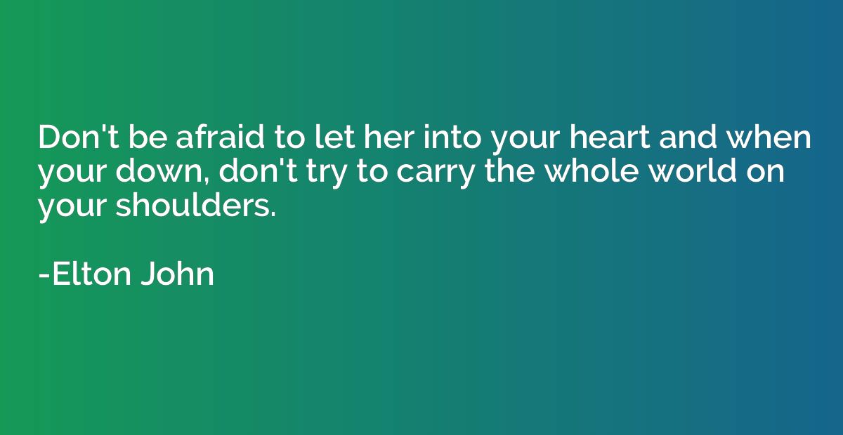 Don't be afraid to let her into your heart and when your dow