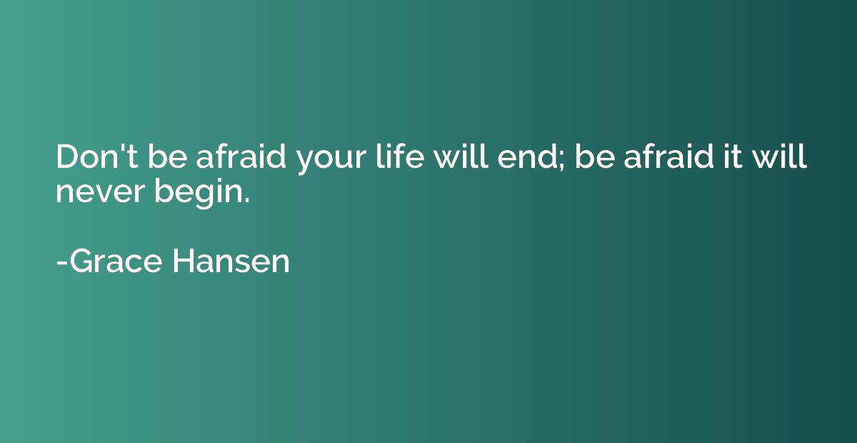 Don't be afraid your life will end; be afraid it will never 