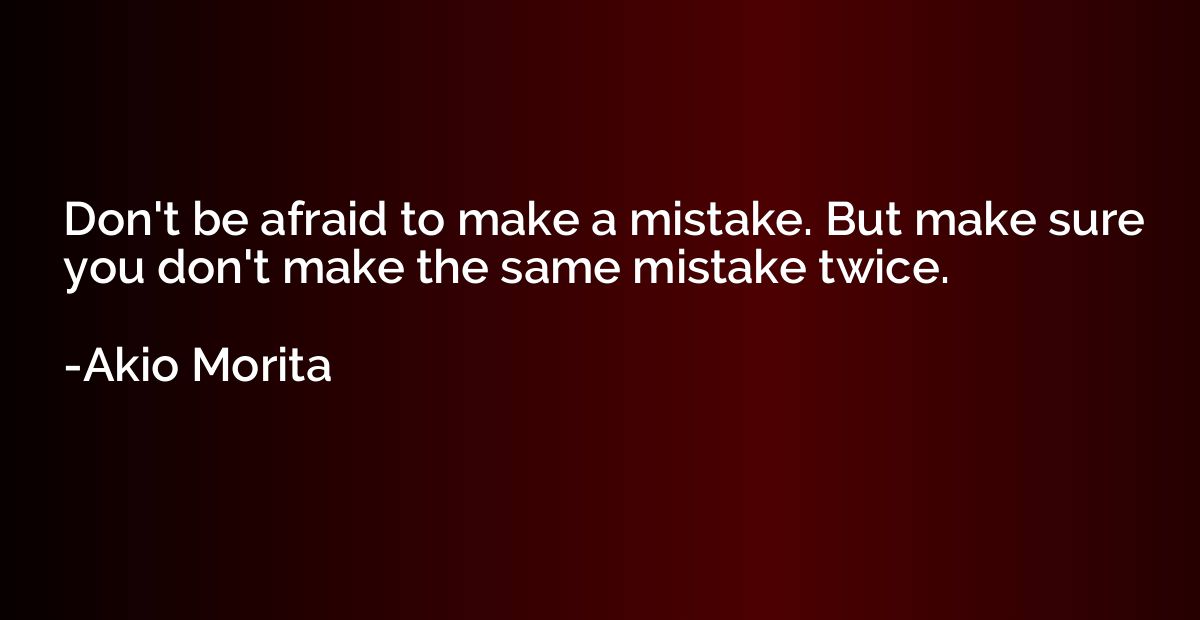 Don't be afraid to make a mistake. But make sure you don't m