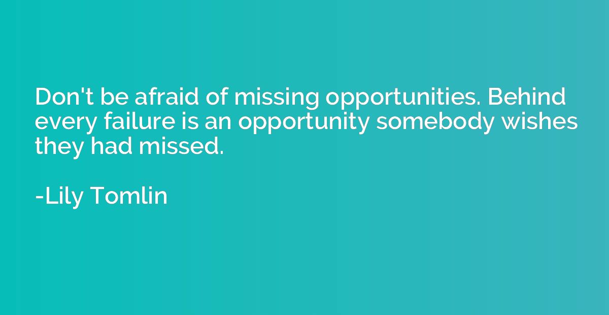 Don't be afraid of missing opportunities. Behind every failu
