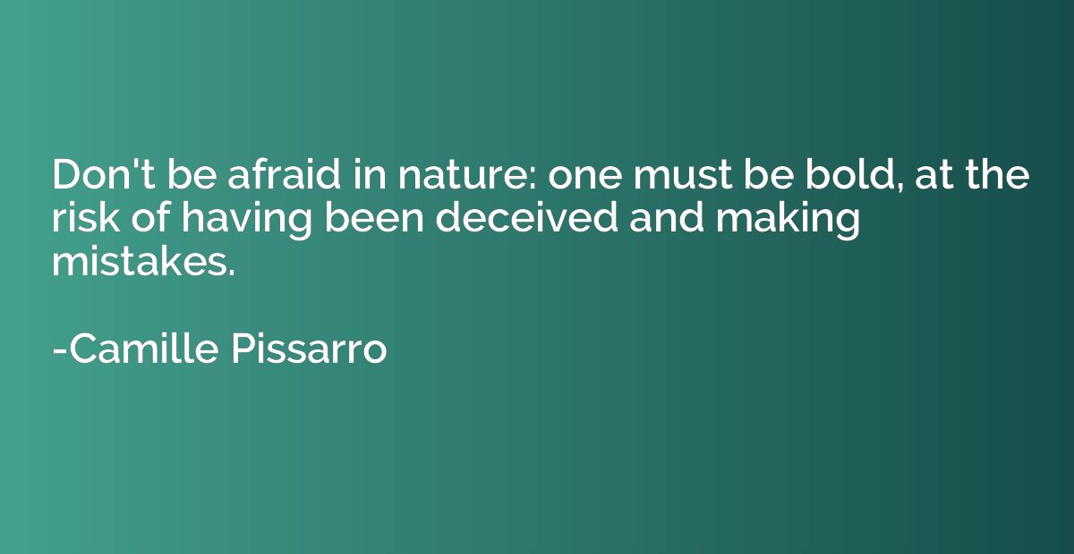 Don't be afraid in nature: one must be bold, at the risk of 