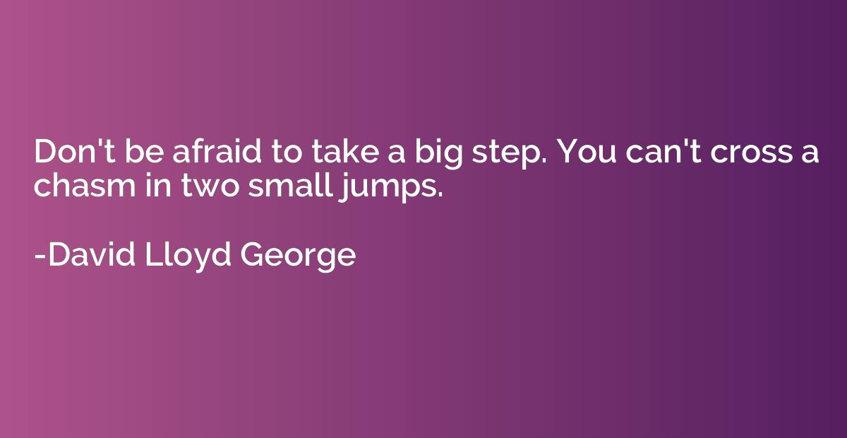 Don't be afraid to take a big step. You can't cross a chasm 