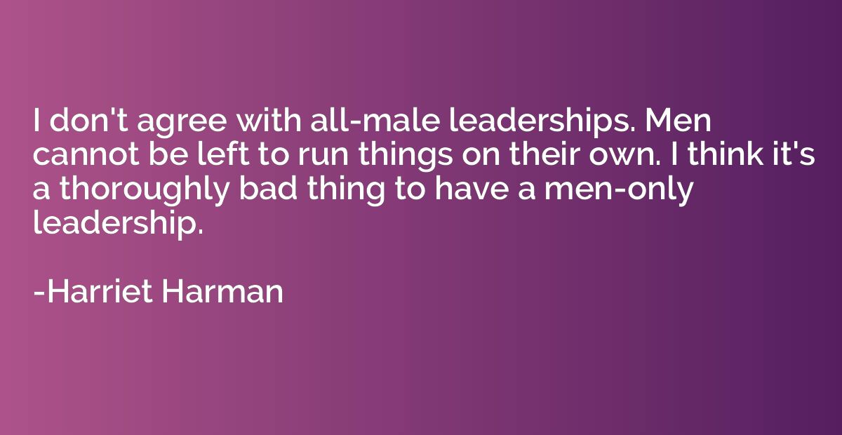 I don't agree with all-male leaderships. Men cannot be left 