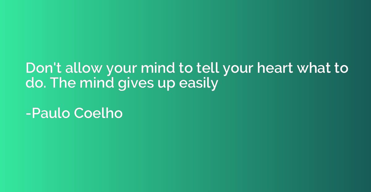 Don't allow your mind to tell your heart what to do. The min