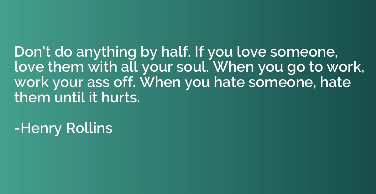 Don't do anything by half. If you love someone, love them wi