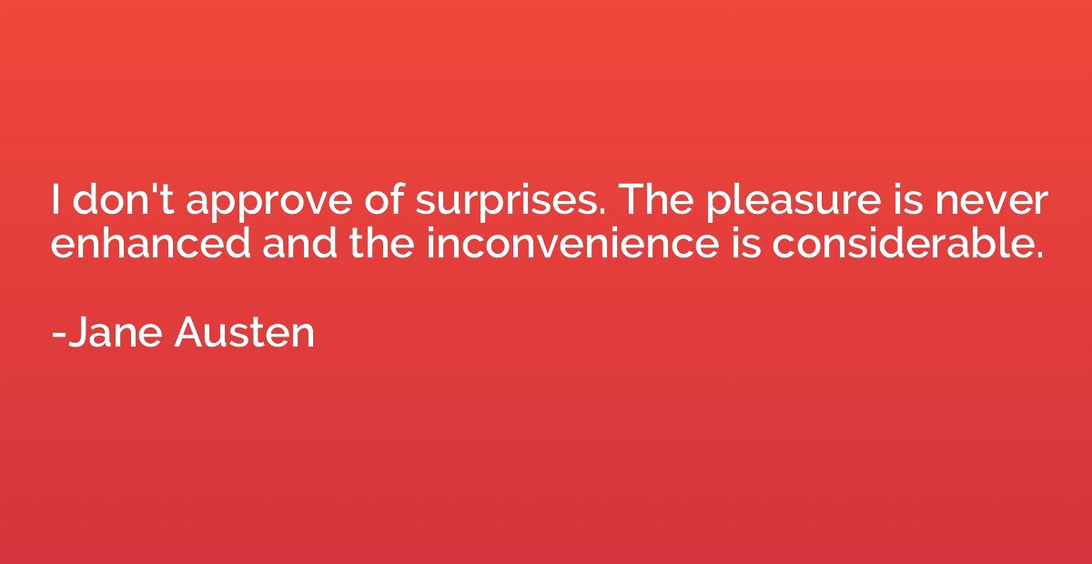 I don't approve of surprises. The pleasure is never enhanced