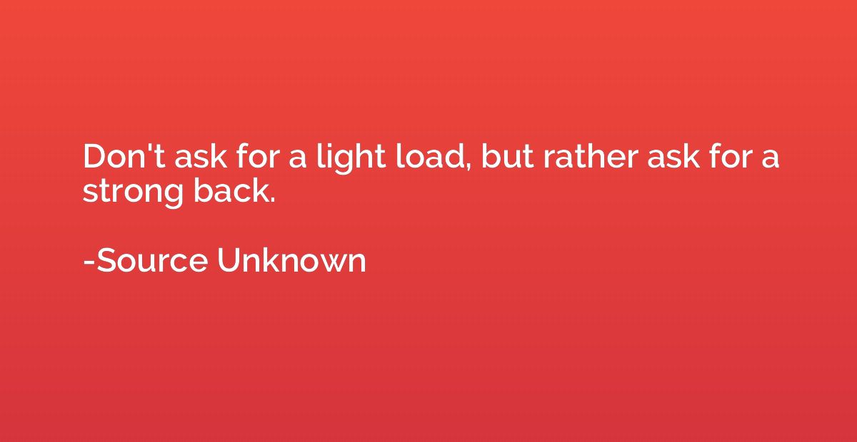 Don't ask for a light load, but rather ask for a strong back