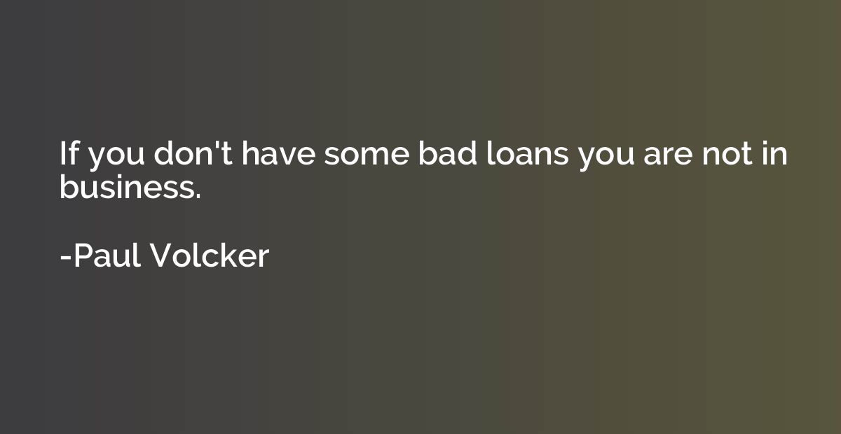 If you don't have some bad loans you are not in business.