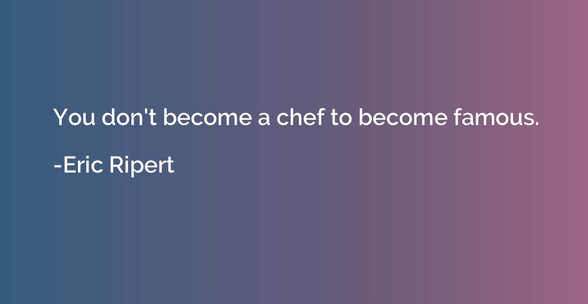 You don't become a chef to become famous.