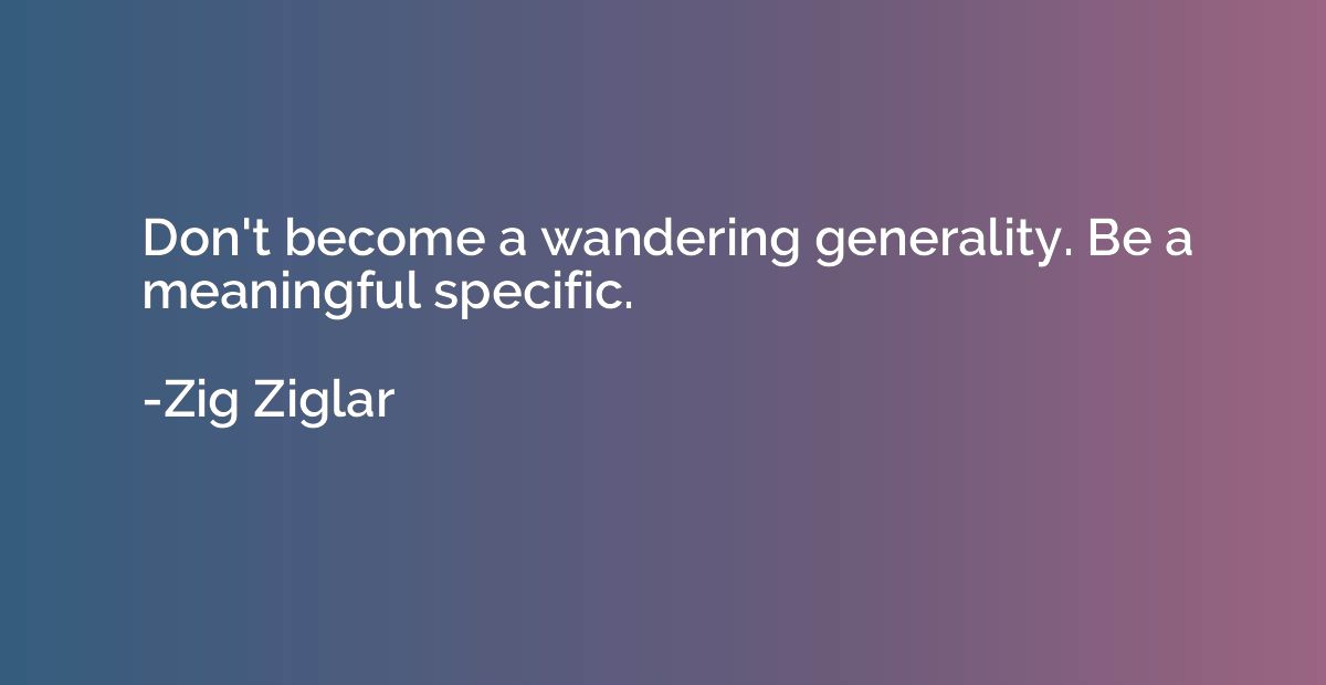 Don't become a wandering generality. Be a meaningful specifi